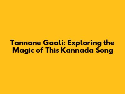 Tannane Gaali: Exploring the Magic of This Kannada Song