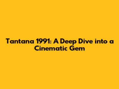 Tantana 1991: A Deep Dive into a Cinematic Gem