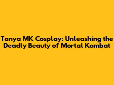 Tanya MK Cosplay: Unleashing the Deadly Beauty of Mortal Kombat