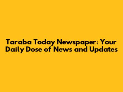 Taraba Today Newspaper: Your Daily Dose of News and Updates