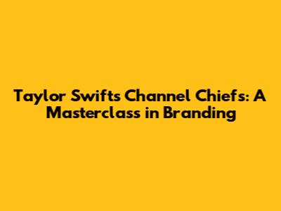 Taylor Swift's Channel Chiefs: A Masterclass in Branding