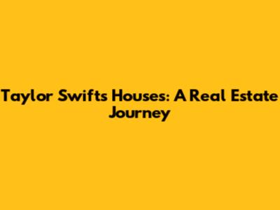 Taylor Swift's Houses: A Real Estate Journey