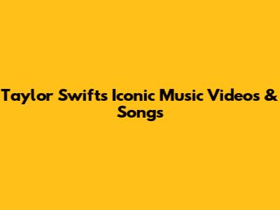 Taylor Swift's Iconic Music Videos & Songs