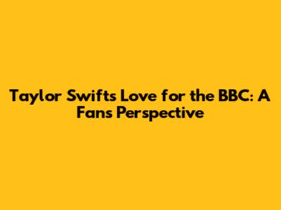 Taylor Swift's Love for the BBC: A Fan's Perspective