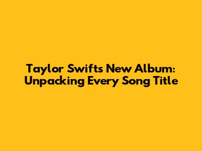 Taylor Swift's New Album: Unpacking Every Song Title