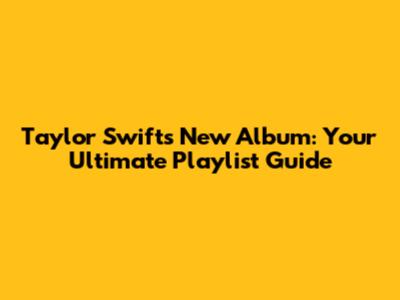 Taylor Swift's New Album: Your Ultimate Playlist Guide