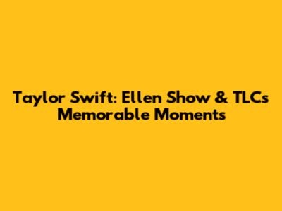 Taylor Swift: Ellen Show & TLC's Memorable Moments