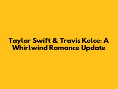 Taylor Swift & Travis Kelce: A Whirlwind Romance Update