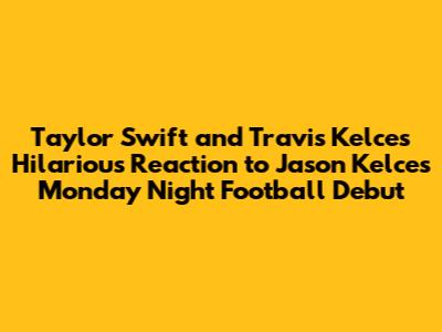 Taylor Swift and Travis Kelce's Hilarious Reaction to Jason Kelce's 'Monday Night Football' Debut
