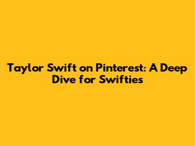 Taylor Swift on Pinterest: A Deep Dive for Swifties