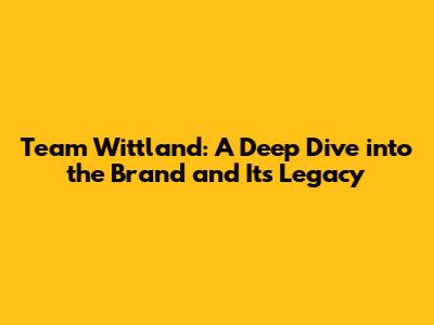 Team Wittland: A Deep Dive into the Brand and Its Legacy