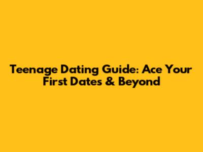 Teenage Dating Guide: Ace Your First Dates & Beyond