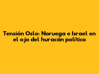 Tensión Oslo: Noruega e Israel en el ojo del huracán político