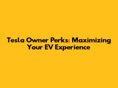 Tesla Owner Perks: Maximizing Your EV Experience