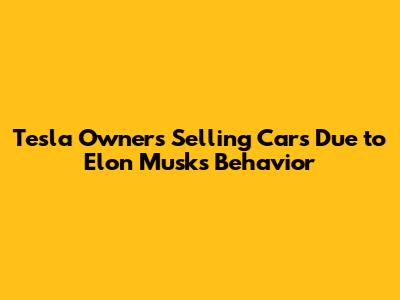 Tesla Owners Selling Cars Due to Elon Musk's Behavior