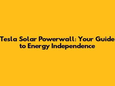 Tesla Solar Powerwall: Your Guide to Energy Independence