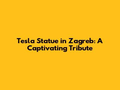 Tesla Statue in Zagreb: A Captivating Tribute