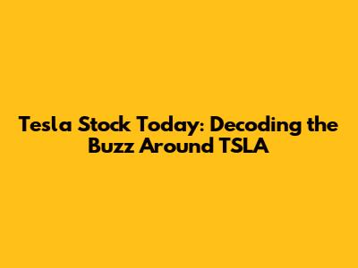 Tesla Stock Today: Decoding the Buzz Around TSLA