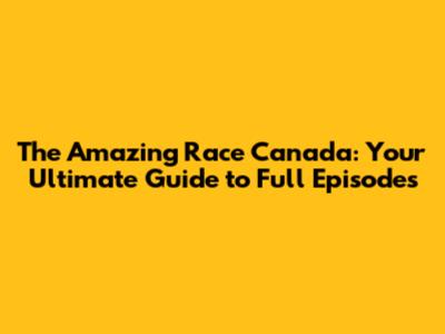 The Amazing Race Canada: Your Ultimate Guide to Full Episodes