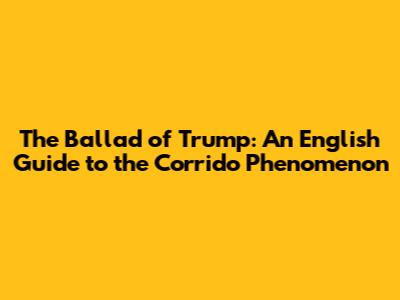 The Ballad of Trump: An English Guide to the 'Corrido' Phenomenon