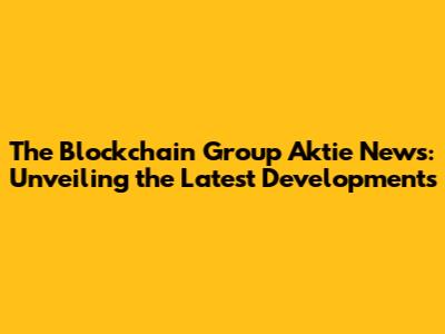 The Blockchain Group Aktie News: Unveiling the Latest Developments