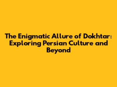 The Enigmatic Allure of 'Dokhtar': Exploring Persian Culture and Beyond
