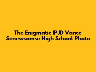 The Enigmatic IPJD Vance Senewsomse High School Photo