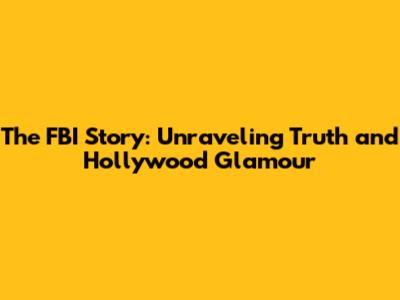 The FBI Story: Unraveling Truth and Hollywood Glamour