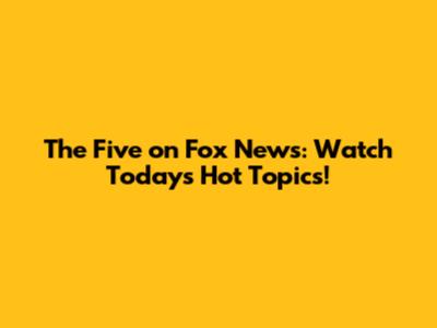The Five on Fox News: Watch Today's Hot Topics!