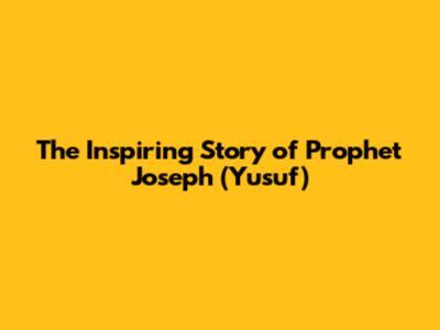 The Inspiring Story of Prophet Joseph (Yusuf)