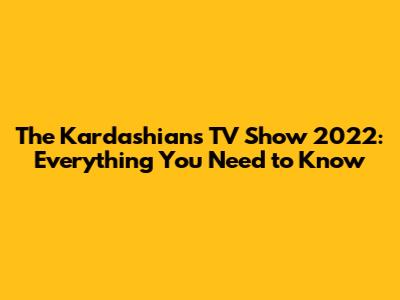 The Kardashians TV Show 2022: Everything You Need to Know