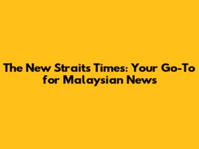 The New Straits Times: Your Go-To for Malaysian News