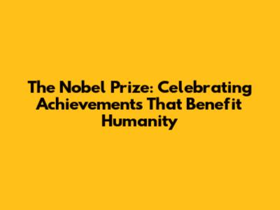 The Nobel Prize: Celebrating Achievements That Benefit Humanity