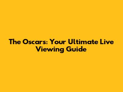 The Oscars: Your Ultimate Live Viewing Guide