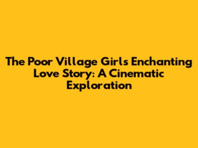 The Poor Village Girl's Enchanting Love Story: A Cinematic Exploration
