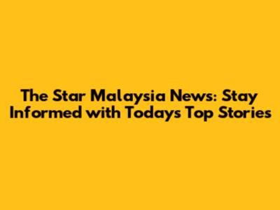 The Star Malaysia News: Stay Informed with Today's Top Stories
