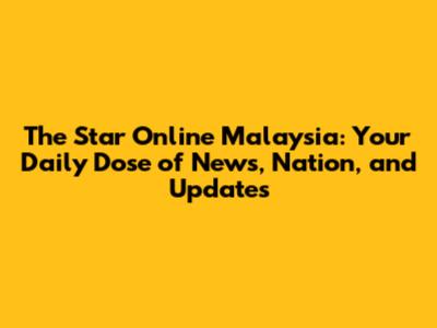The Star Online Malaysia: Your Daily Dose of News, Nation, and Updates
