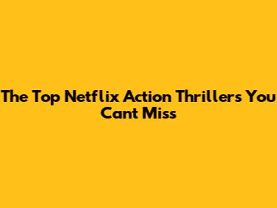 The Top Netflix Action Thrillers You Can't Miss