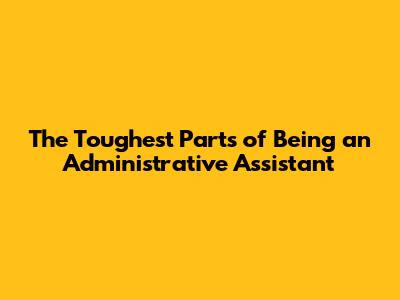 The Toughest Parts of Being an Administrative Assistant