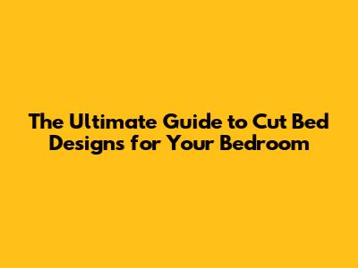 The Ultimate Guide to Cut Bed Designs for Your Bedroom