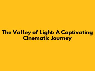 The Valley of Light: A Captivating Cinematic Journey