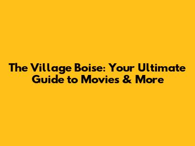 The Village Boise: Your Ultimate Guide to Movies & More