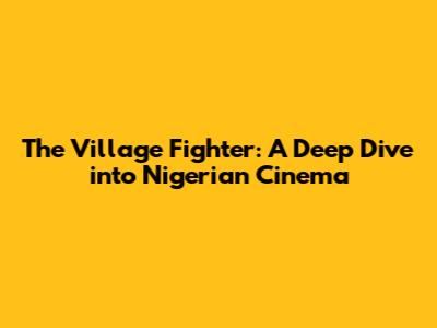The Village Fighter: A Deep Dive into Nigerian Cinema