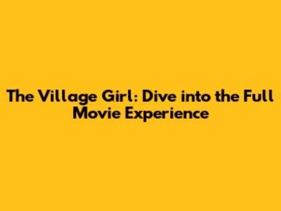 The Village Girl: Dive into the Full Movie Experience