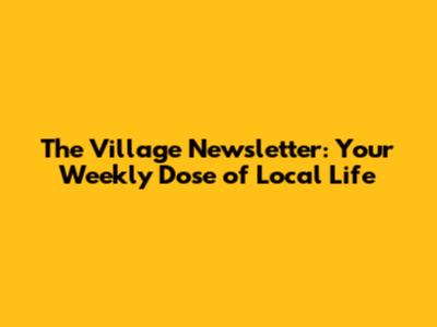 The Village Newsletter: Your Weekly Dose of Local Life
