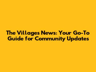 The Villages News: Your Go-To Guide for Community Updates