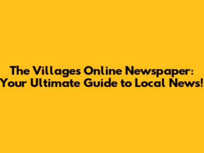 The Villages Online Newspaper: Your Ultimate Guide to Local News!