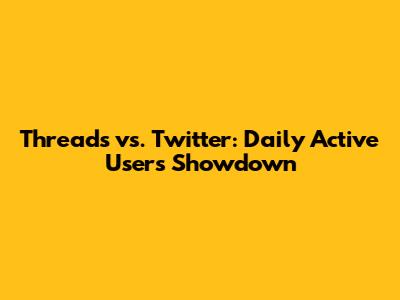 Threads vs. Twitter: Daily Active Users Showdown