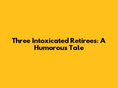 Three Intoxicated Retirees: A Humorous Tale