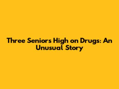 Three Seniors High on Drugs: An Unusual Story